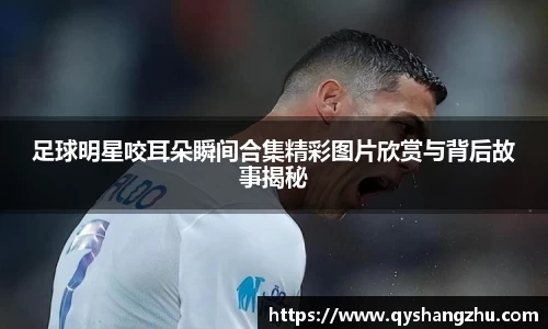 足球明星咬耳朵瞬间合集精彩图片欣赏与背后故事揭秘